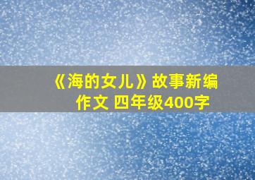 《海的女儿》故事新编作文 四年级400字